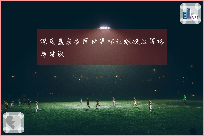 深度盘点各国世界杯让球投注策略与建议