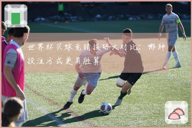 世界杯买球竞猜技巧大对比：哪种投注方式更具胜算