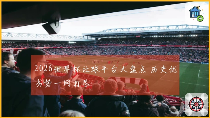 2026世界杯让球平台大盘点 历史优劣势一网打尽
