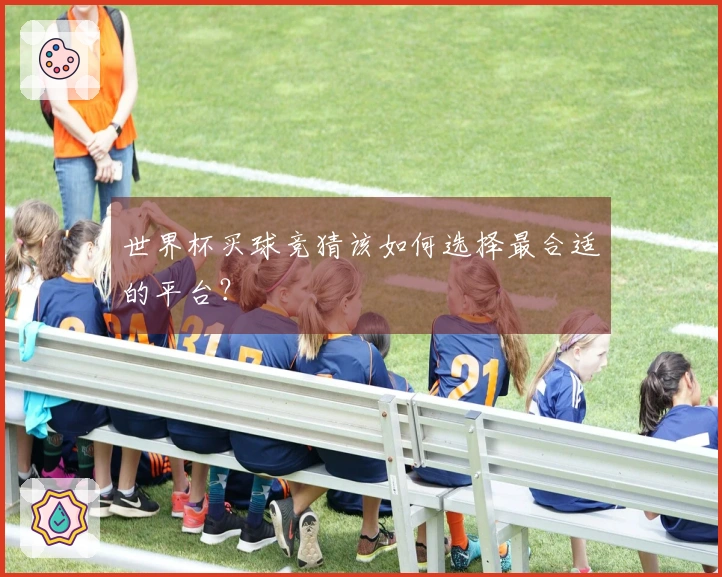 世界杯买球竞猜该如何选择最合适的平台？