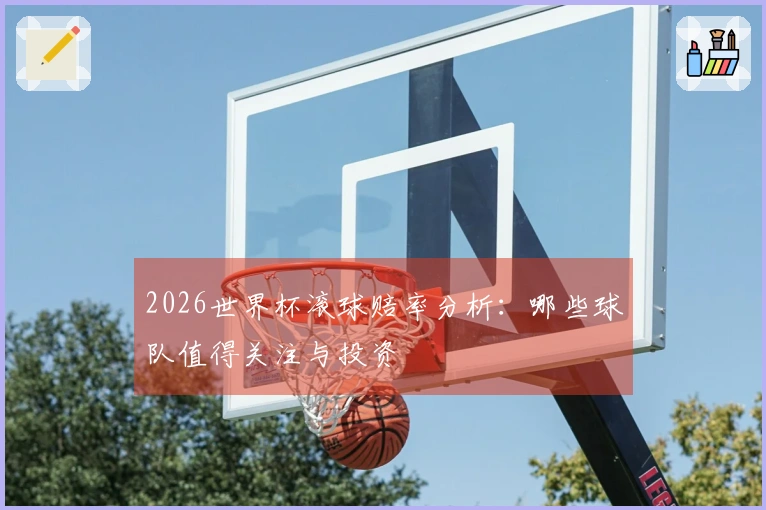 2026世界杯滚球赔率分析：哪些球队值得关注与投资
