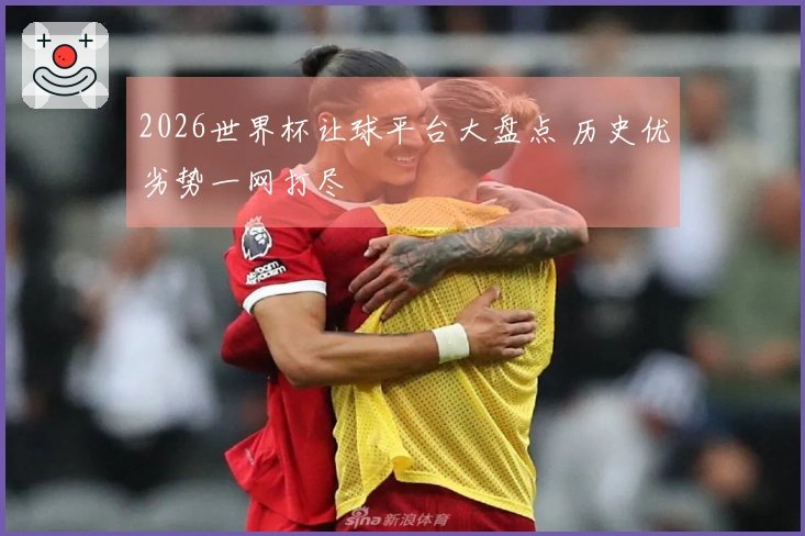 2026世界杯让球平台大盘点 历史优劣势一网打尽