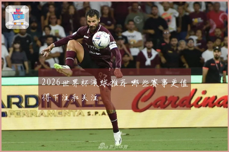 2026世界杯滚球推荐 哪些赛事更值得下注和关注