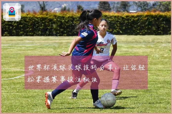 世界杯滚球买球技巧分享，让你轻松掌握赛事投注秘诀
