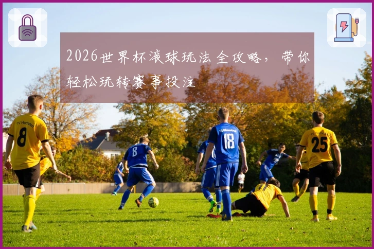 2026世界杯滚球玩法全攻略，带你轻松玩转赛事投注