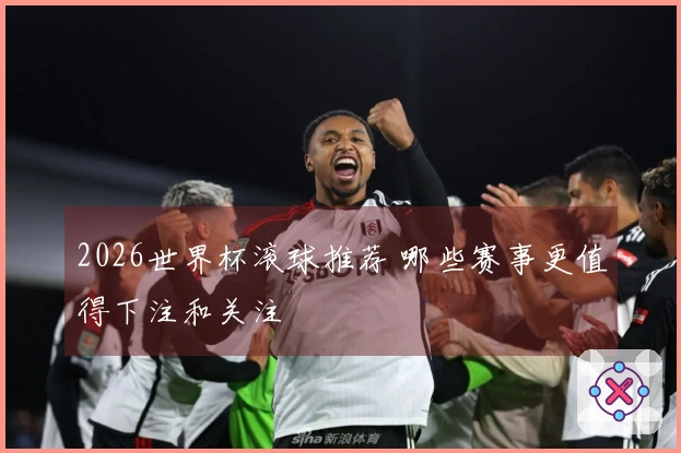 2026世界杯滚球推荐 哪些赛事更值得下注和关注