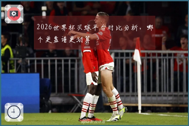 2026世界杯买球平台对比分析，哪个更靠谱更划算