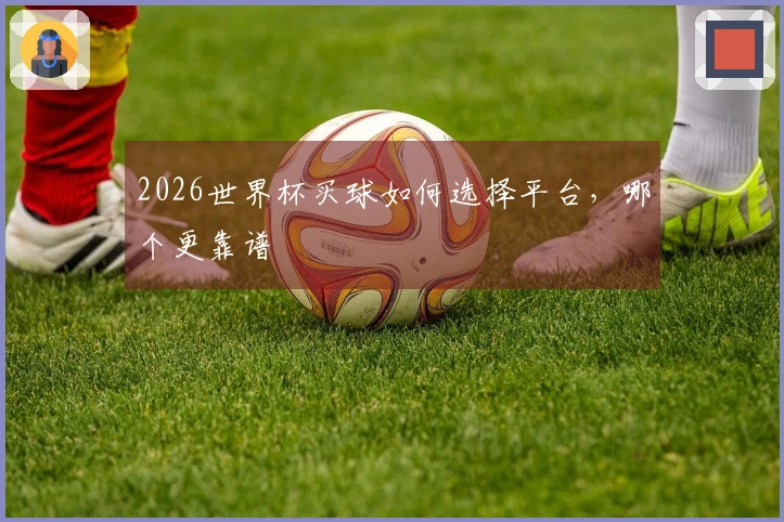 2026世界杯买球如何选择平台，哪个更靠谱