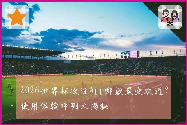 2026世界杯投注App哪款最受欢迎？使用体验评测大揭秘