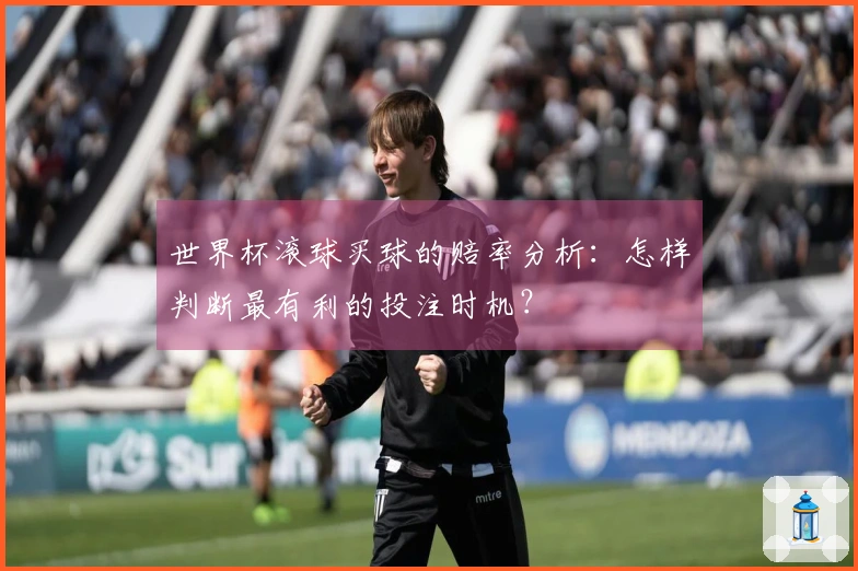 世界杯滚球买球的赔率分析：怎样判断最有利的投注时机？