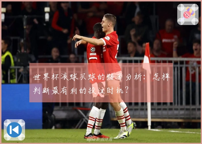 世界杯滚球买球的赔率分析：怎样判断最有利的投注时机？