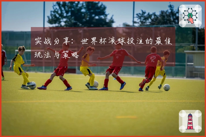 实战分享：世界杯滚球投注的最佳玩法与策略