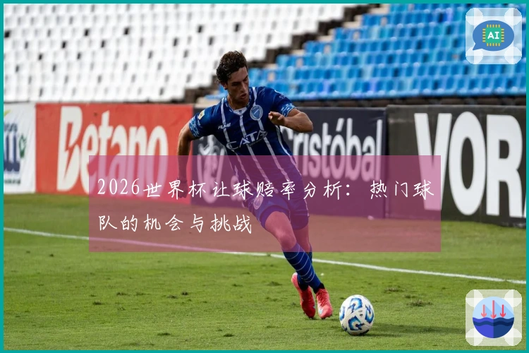 2026世界杯让球赔率分析：热门球队的机会与挑战